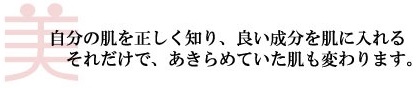 美 自分の肌を正しく知り、良い成分を肌にいれる それだけであきらめていた肌も変わります。